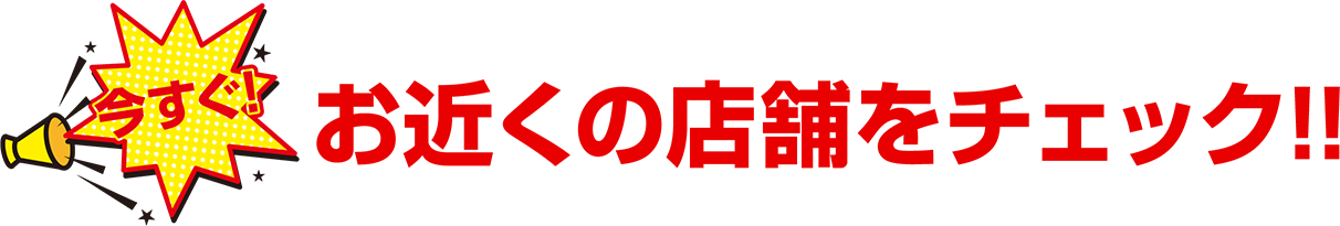 今すぐ！お近くの店舗をチェック！